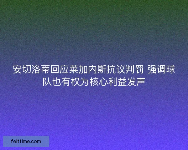 安切洛蒂回应莱加内斯抗议判罚 强调球队也有权为核心利益发声