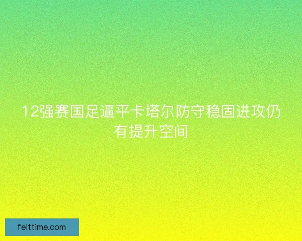 12强赛国足逼平卡塔尔防守稳固进攻仍有提升空间