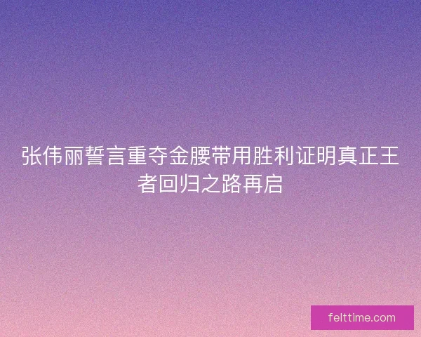 张伟丽誓言重夺金腰带用胜利证明真正王者回归之路再启