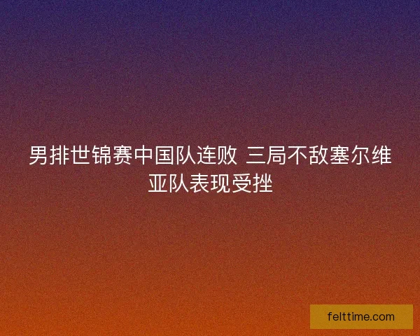 男排世锦赛中国队连败 三局不敌塞尔维亚队表现受挫